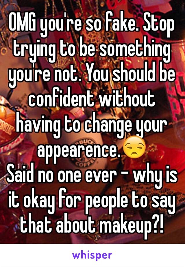 OMG you're so fake. Stop trying to be something you're not. You should be confident without having to change your appearence.😒
Said no one ever - why is it okay for people to say that about makeup?!