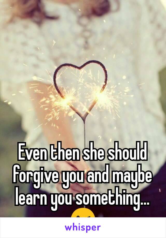 Even then she should forgive you and maybe learn you something...😉