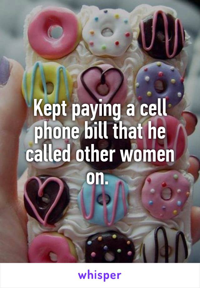 Kept paying a cell phone bill that he called other women on. 