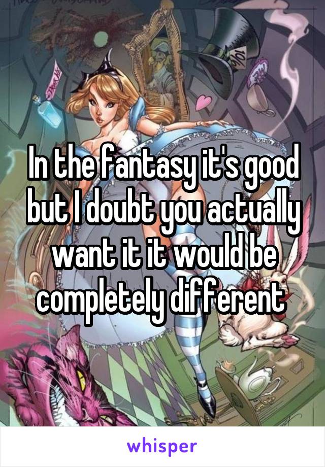 In the fantasy it's good but I doubt you actually want it it would be completely different 