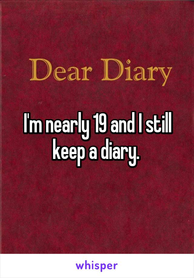 I'm nearly 19 and I still keep a diary. 