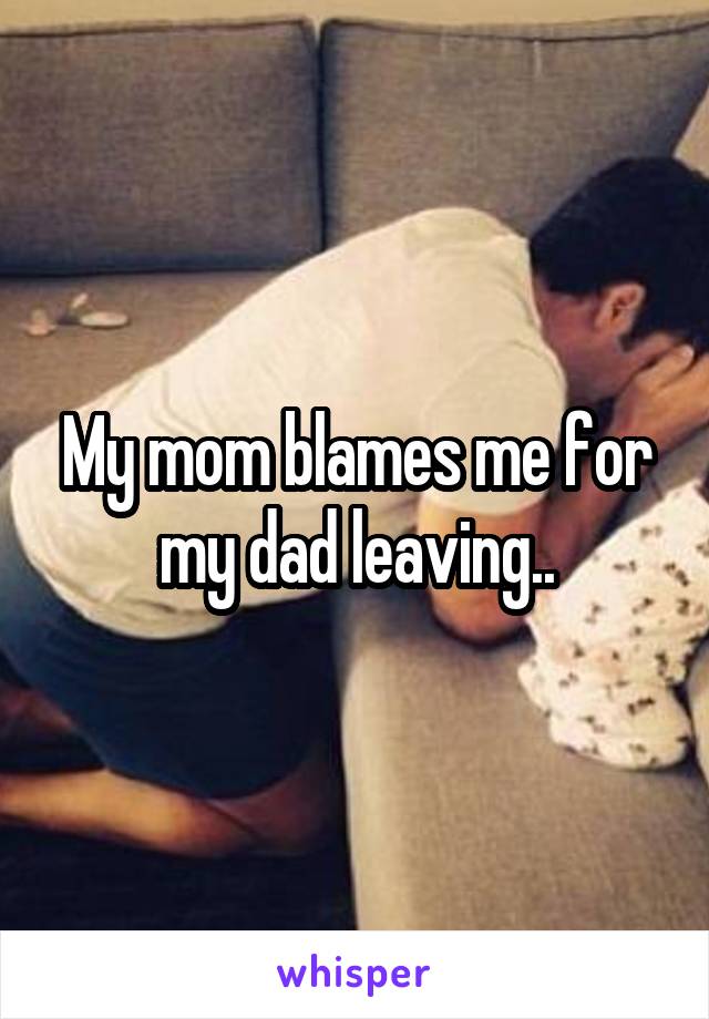 My mom blames me for my dad leaving..