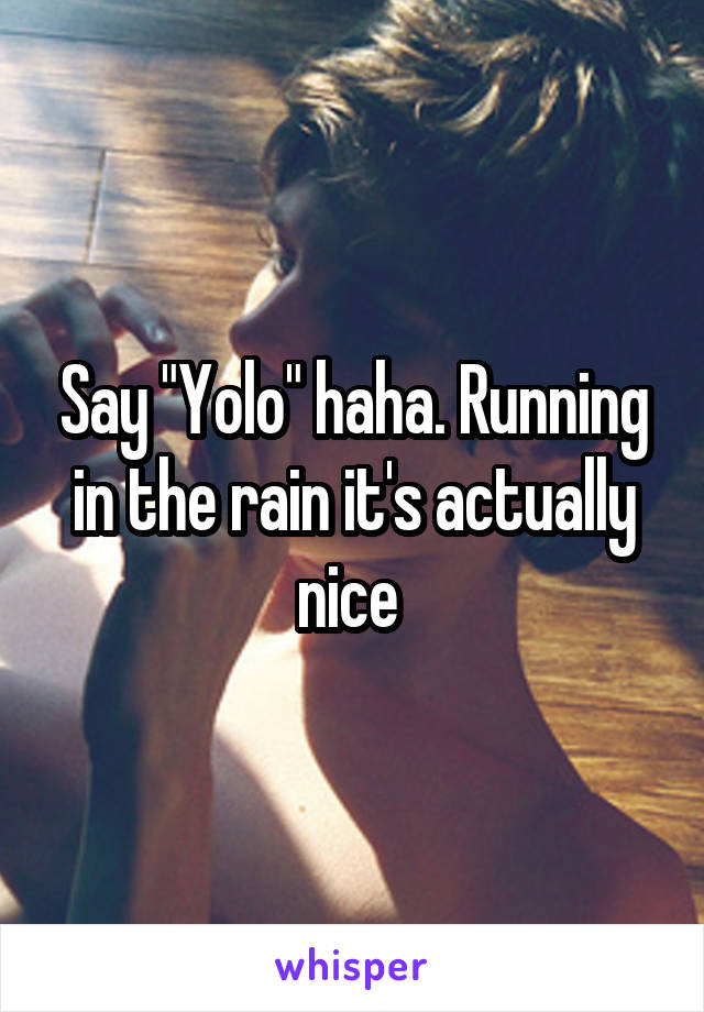 Say "Yolo" haha. Running in the rain it's actually nice 