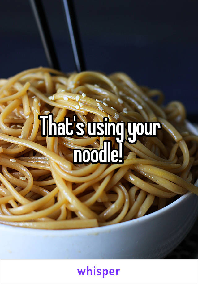 That's using your noodle! 