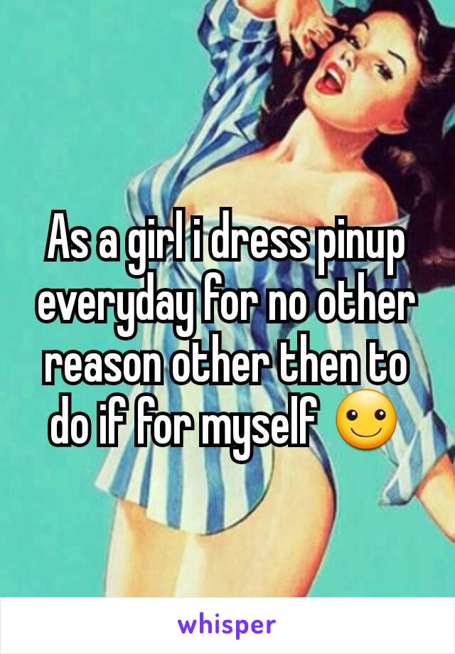 As a girl i dress pinup everyday for no other reason other then to do if for myself ☺