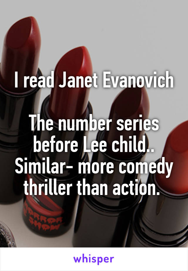 I read Janet Evanovich 
The number series before Lee child.. Similar- more comedy thriller than action. 