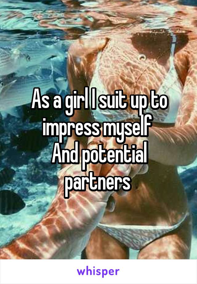 As a girl I suit up to impress myself 
And potential partners 