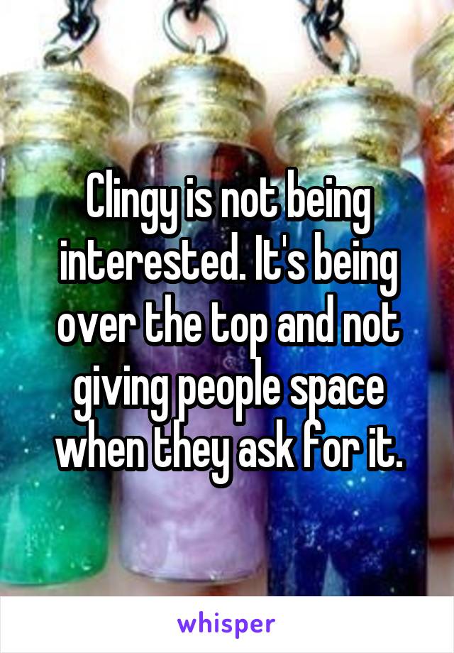 Clingy is not being interested. It's being over the top and not giving people space when they ask for it.