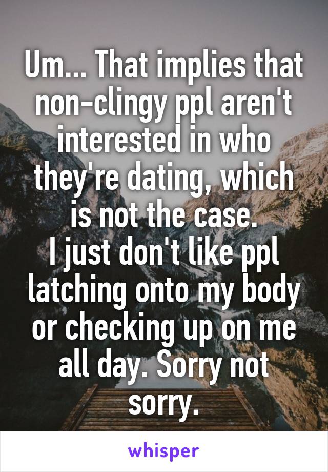 Um... That implies that non-clingy ppl aren't interested in who they're dating, which is not the case.
I just don't like ppl latching onto my body or checking up on me all day. Sorry not sorry.