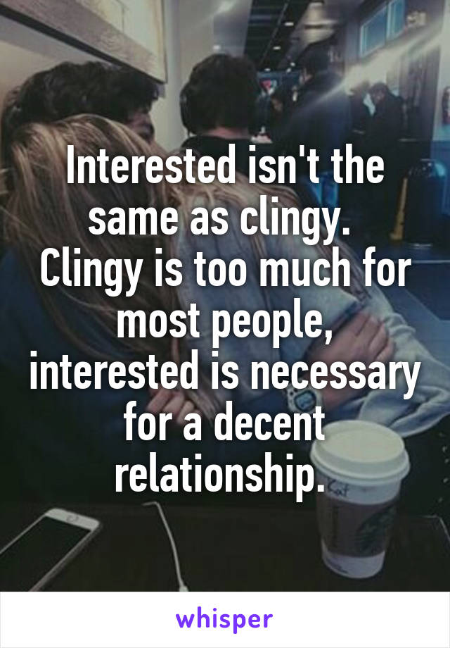 Interested isn't the same as clingy. 
Clingy is too much for most people, interested is necessary for a decent relationship. 