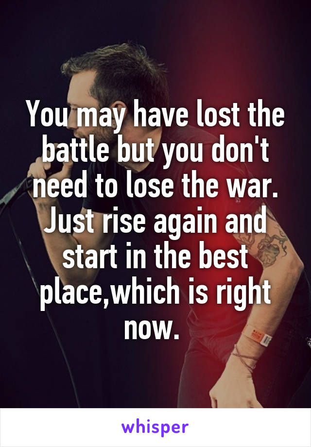 You may have lost the battle but you don't need to lose the war. Just rise again and start in the best place,which is right now. 