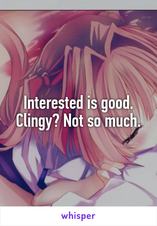 Interested is good. Clingy? Not so much.