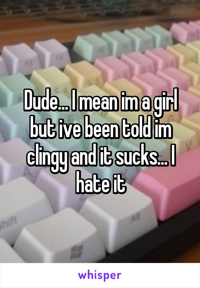 Dude... I mean im a girl but ive been told im clingy and it sucks... I hate it