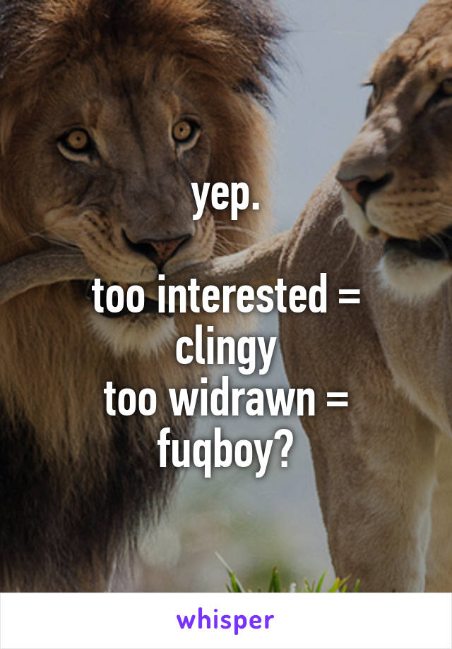 yep.

too interested = clingy
too widrawn = fuqboy?