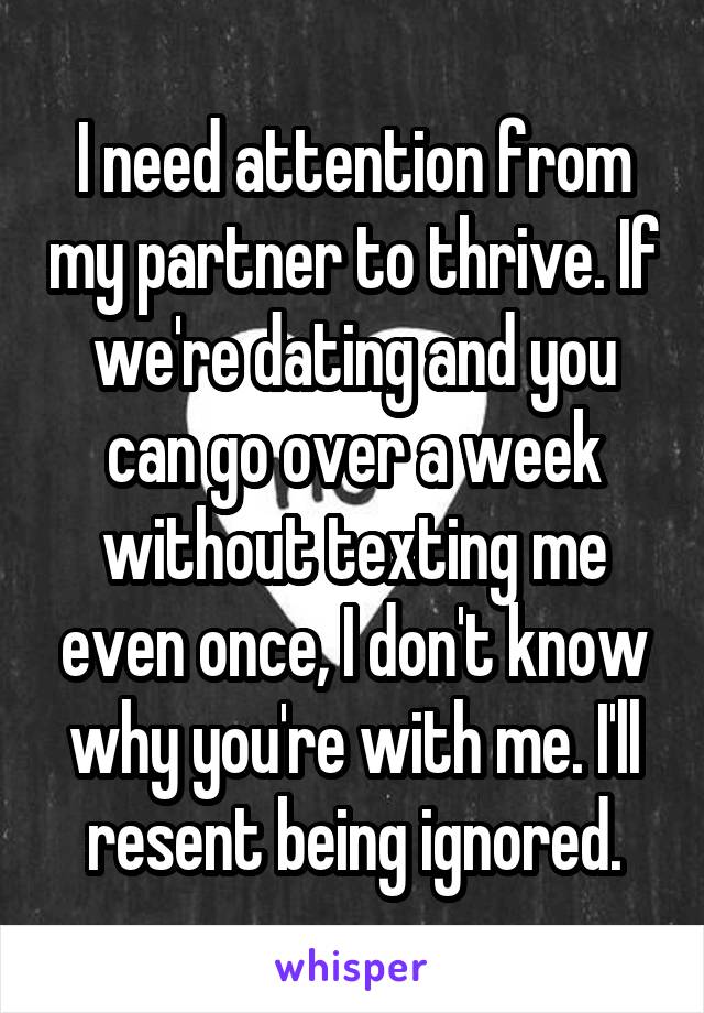 I need attention from my partner to thrive. If we're dating and you can go over a week without texting me even once, I don't know why you're with me. I'll resent being ignored.