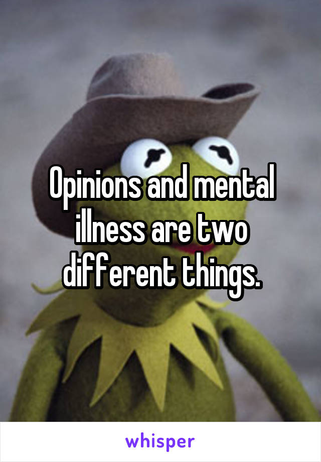 Opinions and mental illness are two different things.