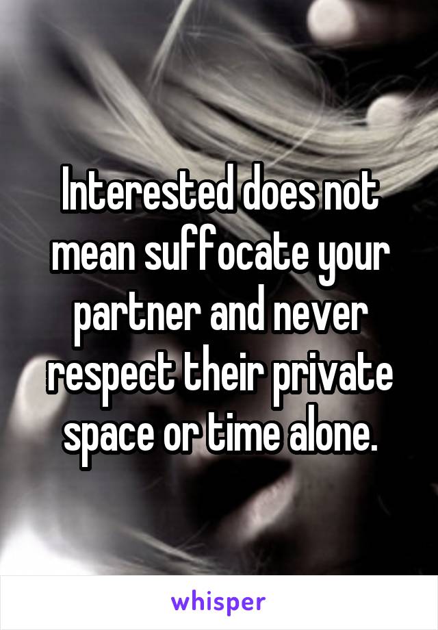 Interested does not mean suffocate your partner and never respect their private space or time alone.