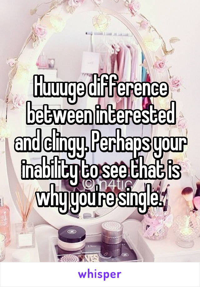 Huuuge difference between interested and clingy. Perhaps your inability to see that is why you're single. 