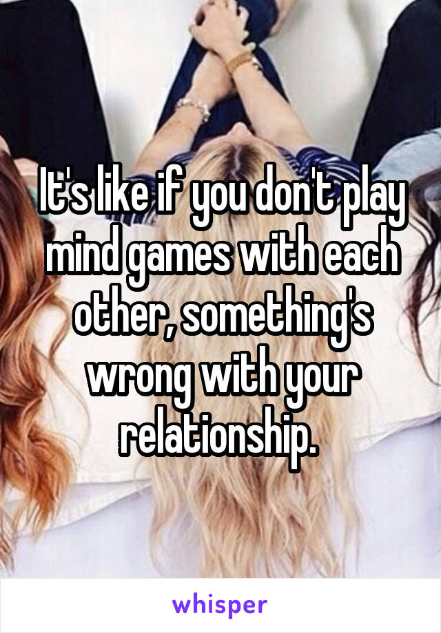 It's like if you don't play mind games with each other, something's wrong with your relationship. 