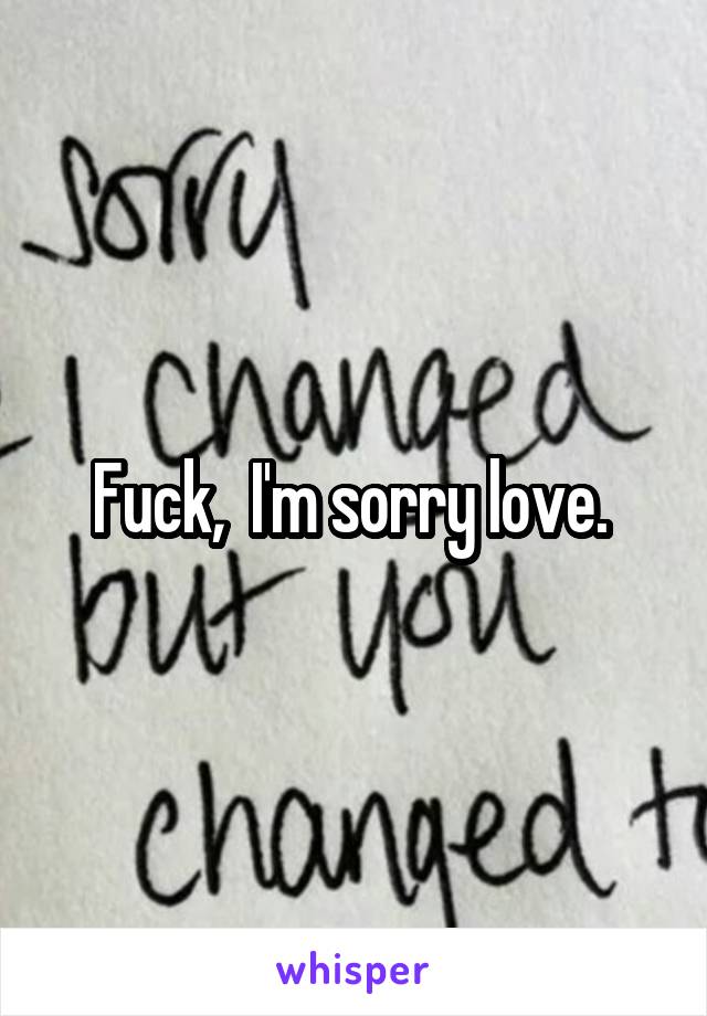 Fuck,  I'm sorry love. 