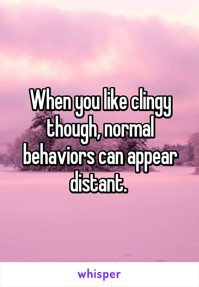 When you like clingy though, normal behaviors can appear distant. 