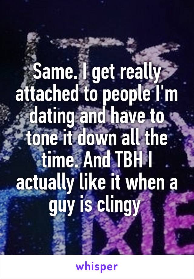 Same. I get really attached to people I'm dating and have to tone it down all the time. And TBH I actually like it when a guy is clingy 