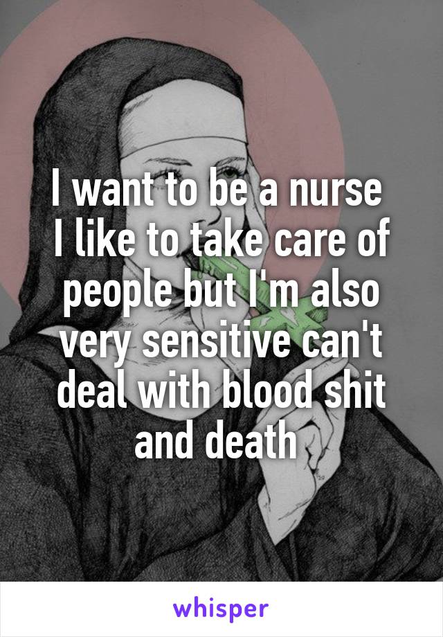 I want to be a nurse 
I like to take care of people but I'm also very sensitive can't deal with blood shit and death 