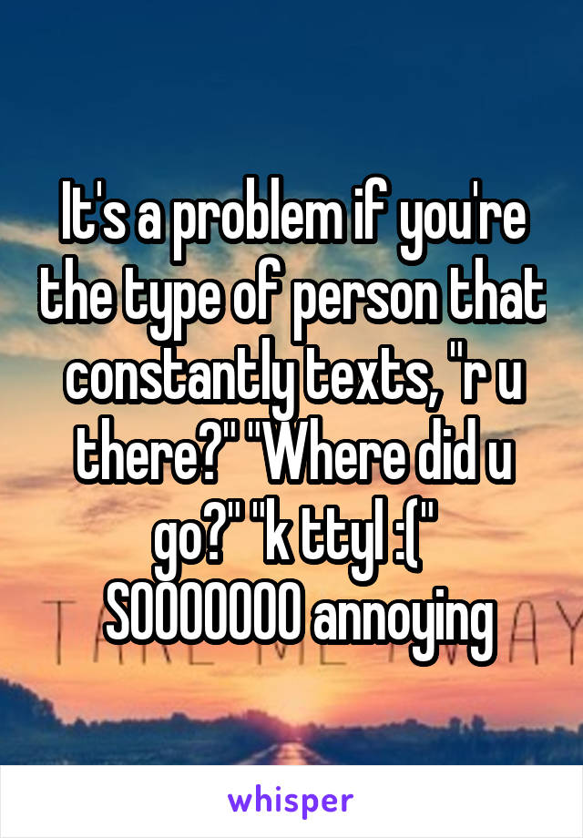 It's a problem if you're the type of person that constantly texts, "r u there?" "Where did u go?" "k ttyl :("
 SOOOOOOO annoying