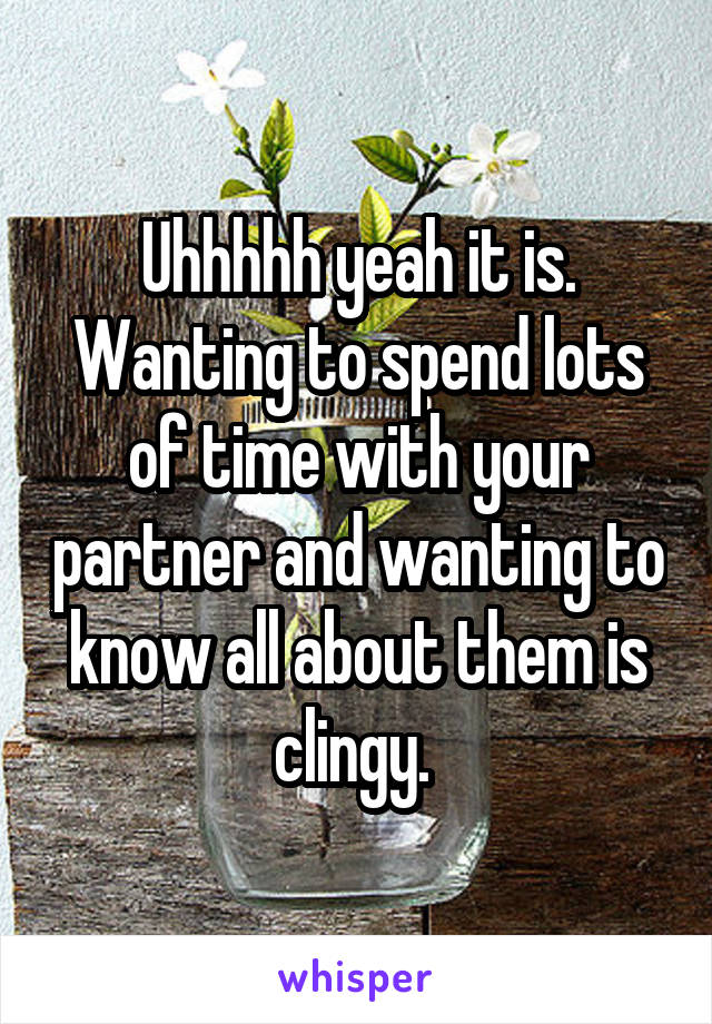 Uhhhhh yeah it is. Wanting to spend lots of time with your partner and wanting to know all about them is clingy. 