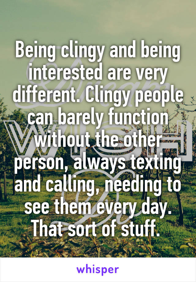 Being clingy and being interested are very different. Clingy people can barely function without the other person, always texting and calling, needing to see them every day. That sort of stuff. 