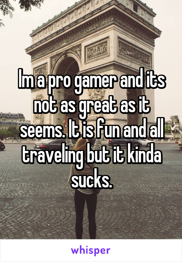 Im a pro gamer and its not as great as it seems. It is fun and all traveling but it kinda sucks.