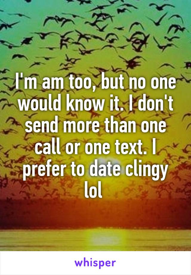 I'm am too, but no one would know it. I don't send more than one call or one text. I prefer to date clingy lol 