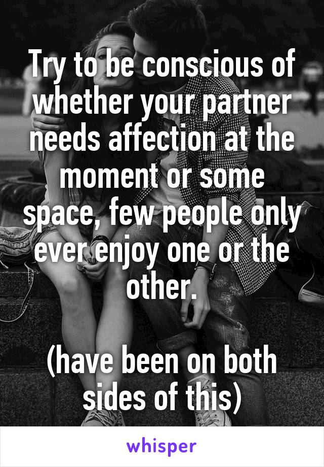 Try to be conscious of whether your partner needs affection at the moment or some space, few people only ever enjoy one or the other.

(have been on both sides of this)