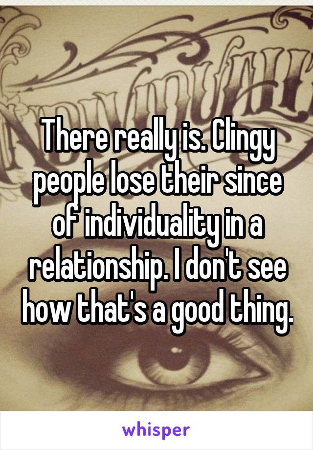 There really is. Clingy people lose their since of individuality in a relationship. I don't see how that's a good thing.