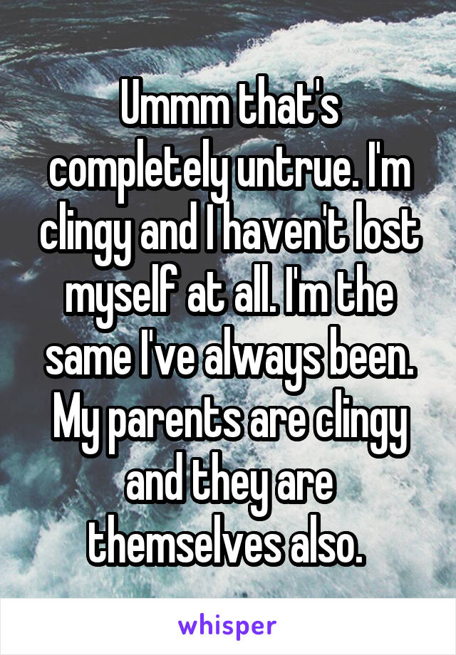 Ummm that's completely untrue. I'm clingy and I haven't lost myself at all. I'm the same I've always been. My parents are clingy and they are themselves also. 