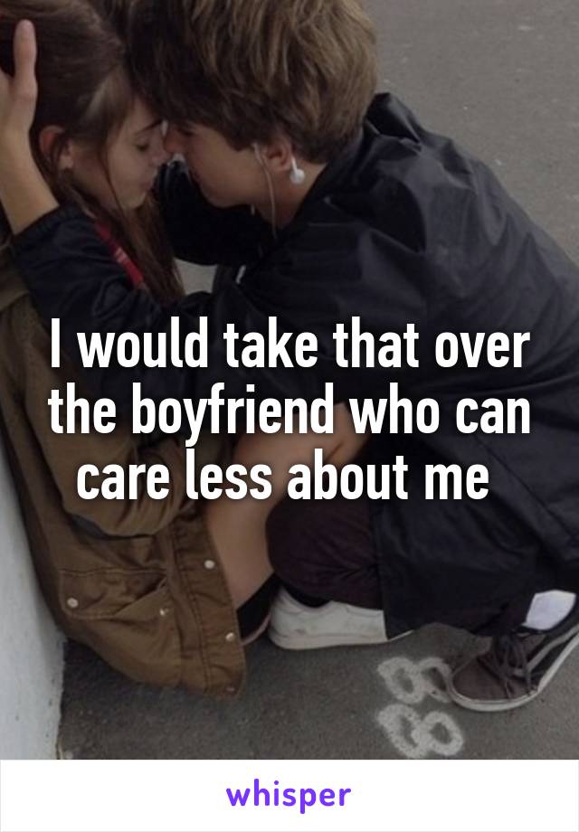 I would take that over the boyfriend who can care less about me 