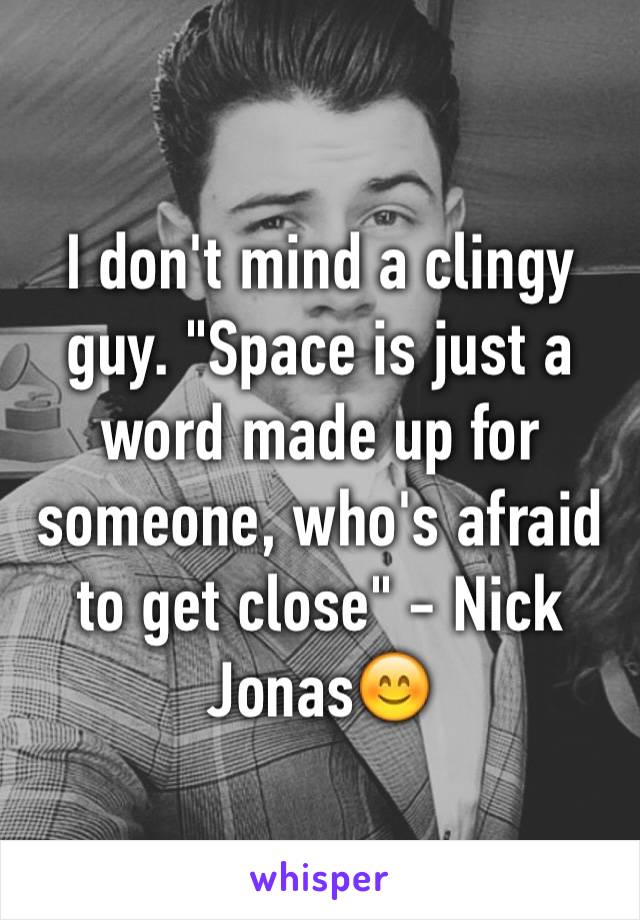 I don't mind a clingy guy. "Space is just a word made up for someone, who's afraid to get close" - Nick Jonas😊