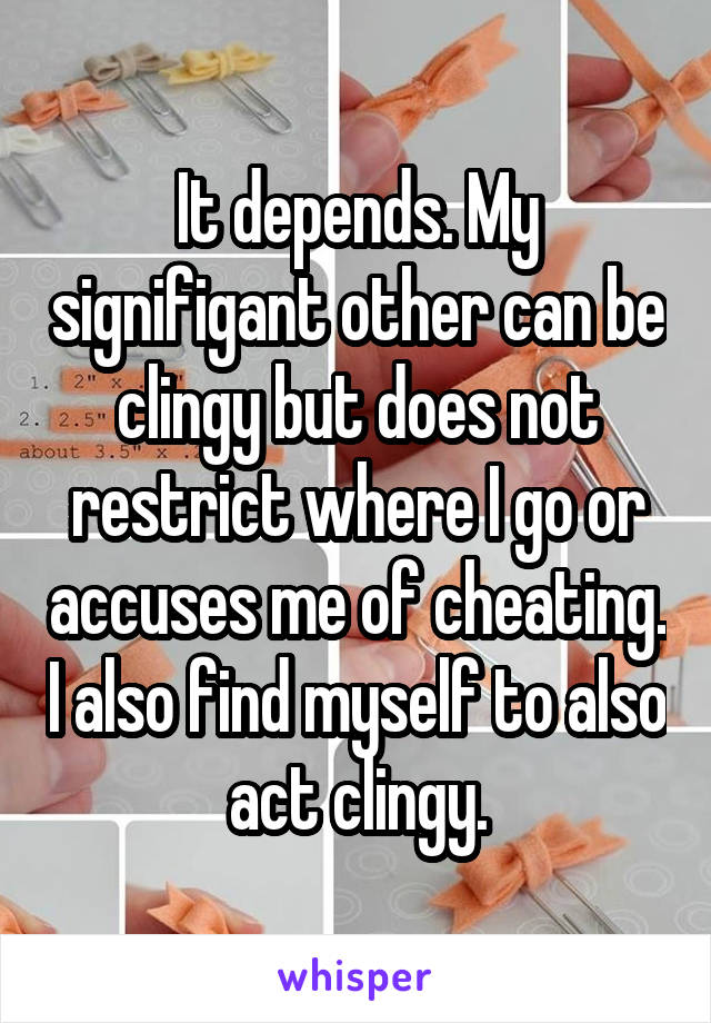 It depends. My signifigant other can be clingy but does not restrict where I go or accuses me of cheating. I also find myself to also act clingy.