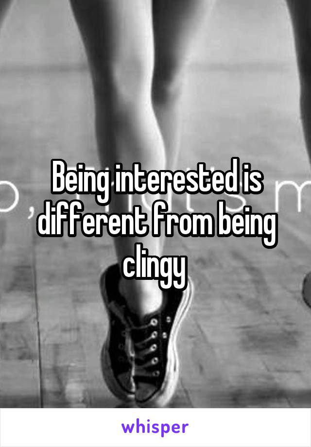 Being interested is different from being clingy 