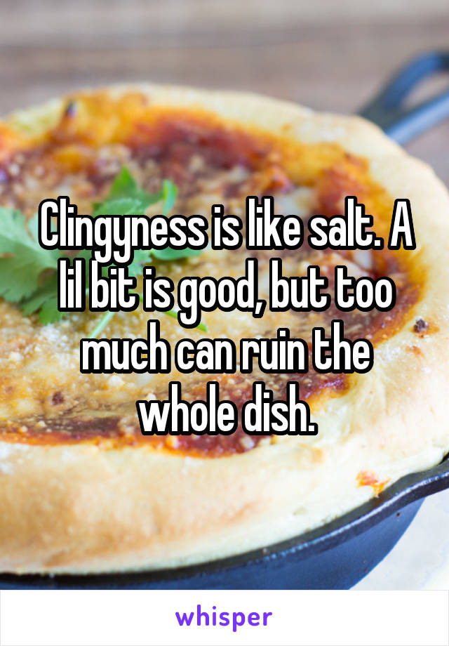 Clingyness is like salt. A lil bit is good, but too much can ruin the whole dish.