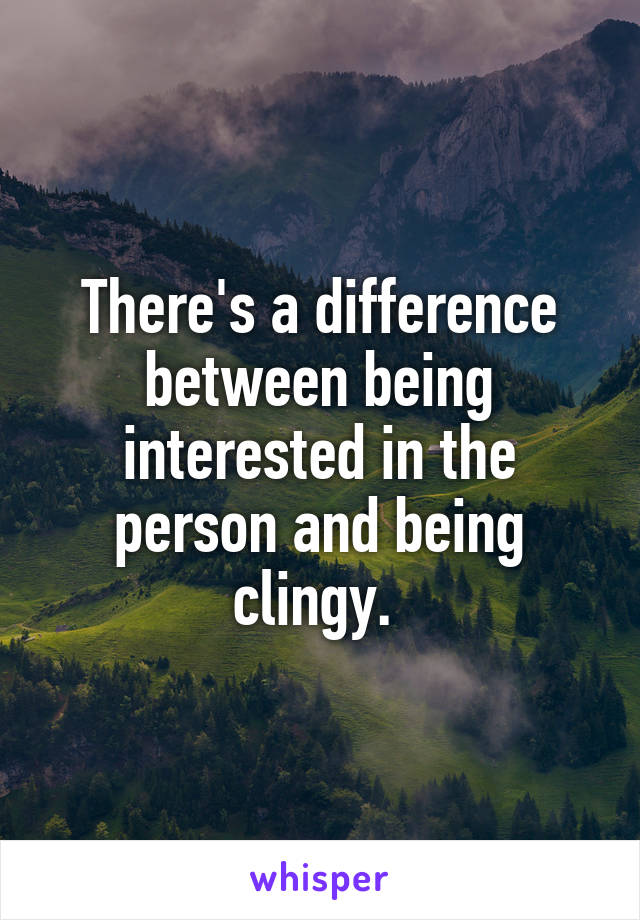 There's a difference between being interested in the person and being clingy. 