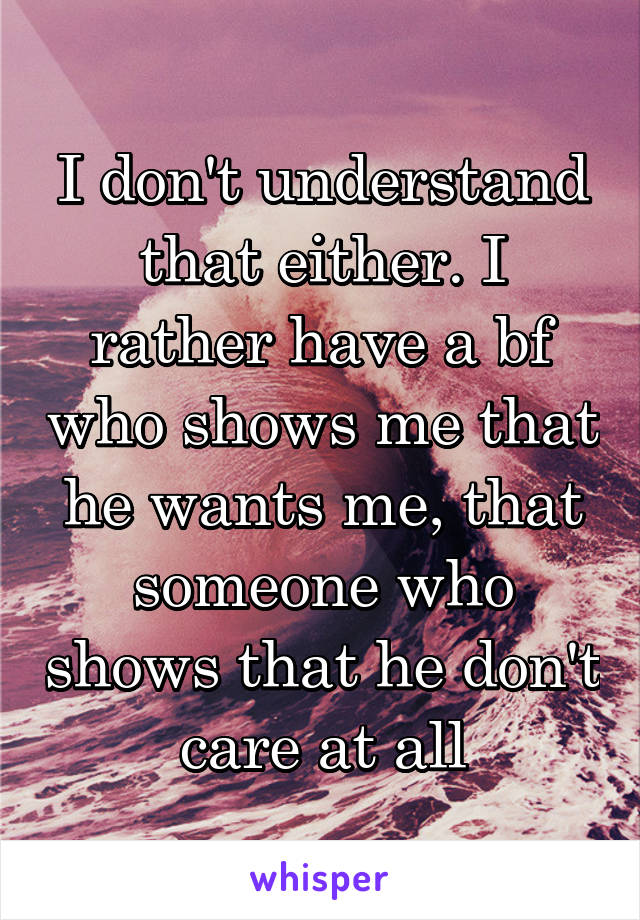 I don't understand that either. I rather have a bf who shows me that he wants me, that someone who shows that he don't care at all