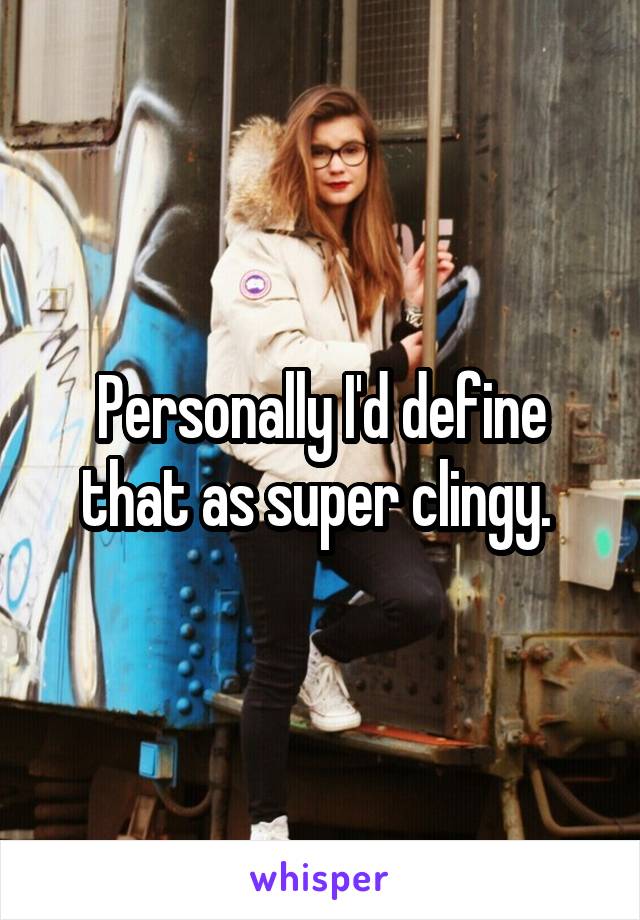 Personally I'd define that as super clingy. 