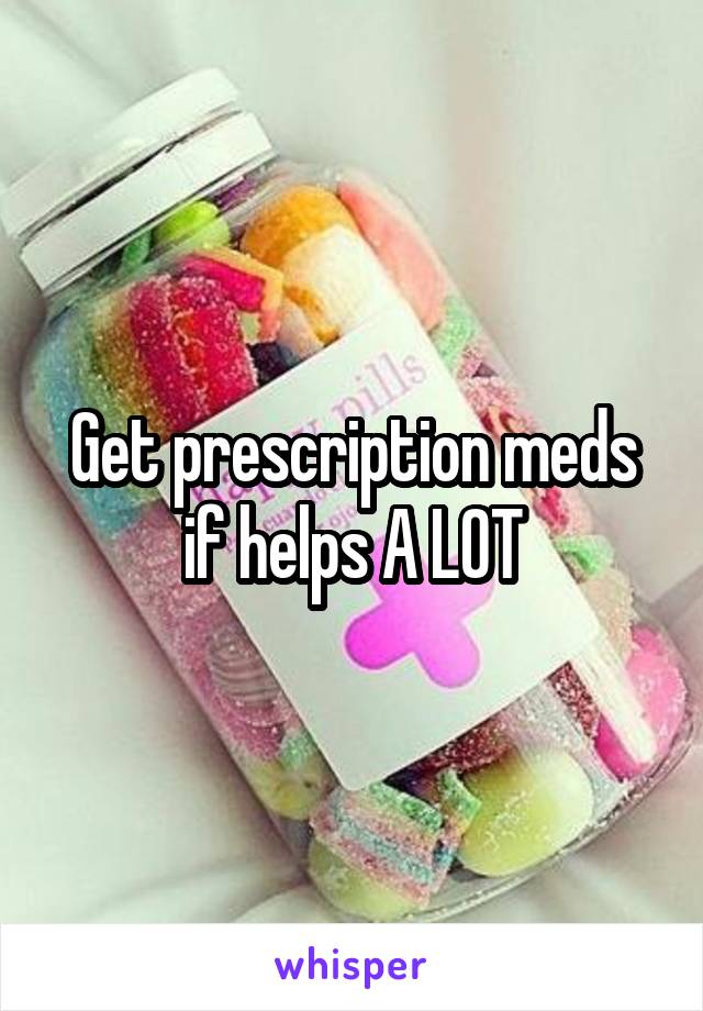 Get prescription meds if helps A LOT