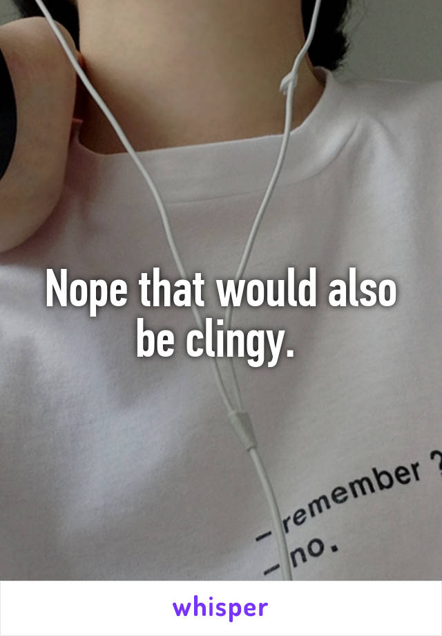 Nope that would also be clingy. 