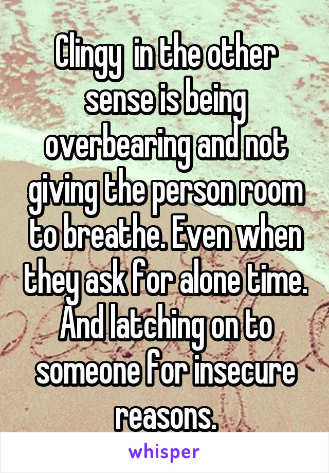 Clingy  in the other sense is being overbearing and not giving the person room to breathe. Even when they ask for alone time. And latching on to someone for insecure reasons.