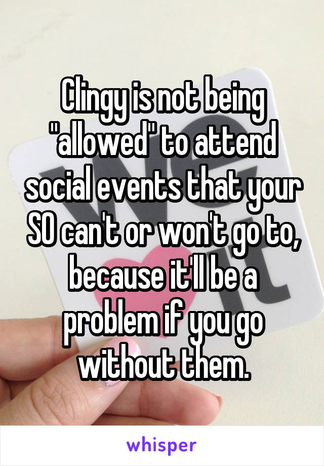 Clingy is not being "allowed" to attend social events that your SO can't or won't go to, because it'll be a problem if you go without them.