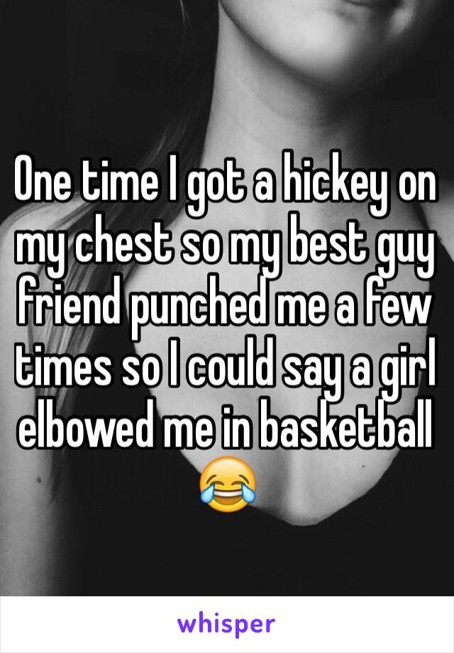 One time I got a hickey on my chest so my best guy friend punched me a few times so I could say a girl elbowed me in basketball 😂