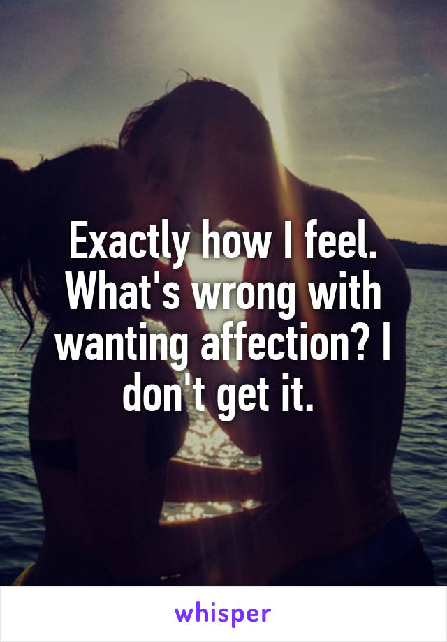 Exactly how I feel. What's wrong with wanting affection? I don't get it. 