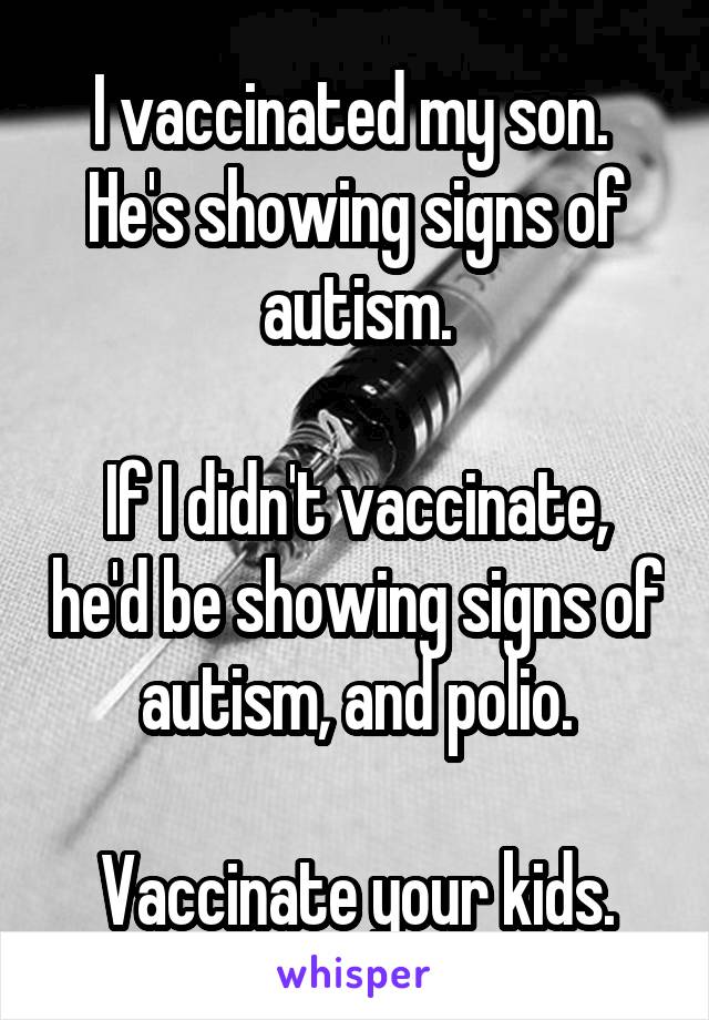 I vaccinated my son.  He's showing signs of autism.

If I didn't vaccinate, he'd be showing signs of autism, and polio.

Vaccinate your kids.